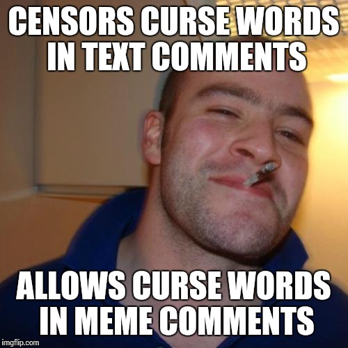 Good Guy Greg Meme | CENSORS CURSE WORDS IN TEXT COMMENTS ALLOWS CURSE WORDS IN MEME COMMENTS | image tagged in memes,good guy greg | made w/ Imgflip meme maker