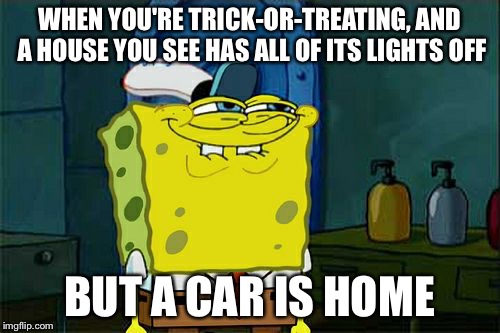 Don't You Squidward Meme | WHEN YOU'RE TRICK-OR-TREATING, AND A HOUSE YOU SEE HAS ALL OF ITS LIGHTS OFF BUT A CAR IS HOME | image tagged in memes,dont you squidward | made w/ Imgflip meme maker