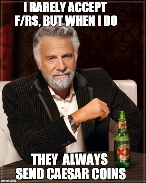 The Most Interesting Man In The World | I RARELY ACCEPT F/RS, BUT WHEN I DO THEY  ALWAYS SEND CAESAR COINS | image tagged in memes,the most interesting man in the world | made w/ Imgflip meme maker