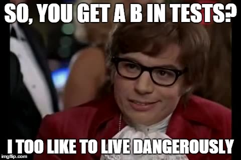 I Too Like To Live Dangerously | SO, YOU GET A B IN TESTS? I TOO LIKE TO LIVE DANGEROUSLY | image tagged in memes,i too like to live dangerously | made w/ Imgflip meme maker