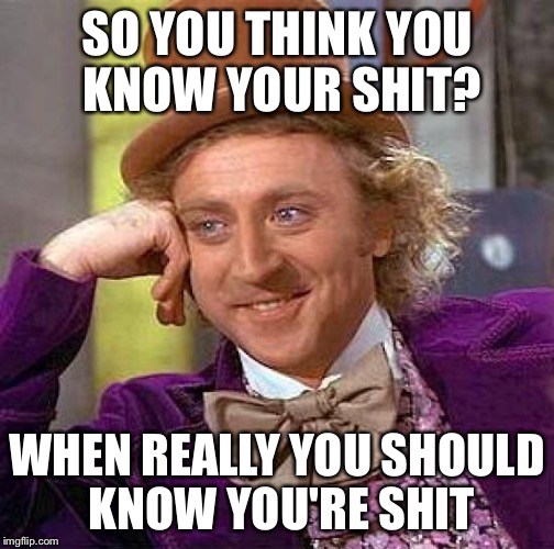 Creepy Condescending Wonka Meme | SO YOU THINK YOU KNOW YOUR SHIT? WHEN REALLY YOU SHOULD KNOW YOU'RE SHIT | image tagged in memes,creepy condescending wonka | made w/ Imgflip meme maker
