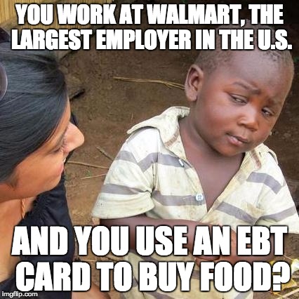 Third World Skeptical Kid Meme | YOU WORK AT WALMART, THE LARGEST EMPLOYER IN THE U.S. AND YOU USE AN EBT CARD TO BUY FOOD? | image tagged in memes,third world skeptical kid | made w/ Imgflip meme maker