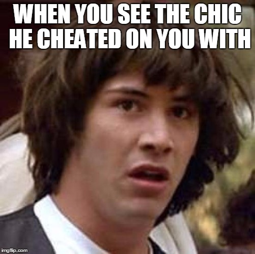 Conspiracy Keanu Meme | WHEN YOU SEE THE CHIC HE CHEATED ON YOU WITH | image tagged in memes,conspiracy keanu | made w/ Imgflip meme maker