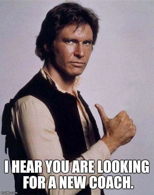 Han Solo Great Shot | I HEAR YOU ARE LOOKING FOR A NEW COACH. | image tagged in han solo great shot | made w/ Imgflip meme maker