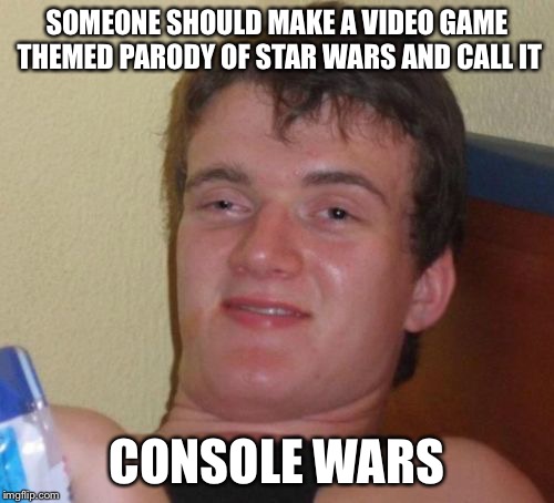 Console Wars | SOMEONE SHOULD MAKE A VIDEO GAME THEMED PARODY OF STAR WARS AND CALL IT CONSOLE WARS | image tagged in memes,10 guy,star wars,video games,videogames,console wars | made w/ Imgflip meme maker
