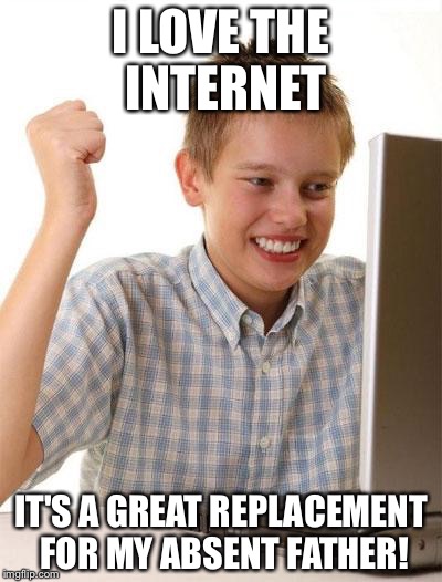 First Day On The Internet Kid Meme | I LOVE THE INTERNET IT'S A GREAT REPLACEMENT FOR MY ABSENT FATHER! | image tagged in memes,first day on the internet kid | made w/ Imgflip meme maker