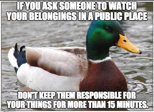 Actual Advice Mallard Meme | IF YOU ASK SOMEONE TO WATCH YOUR BELONGINGS IN A PUBLIC PLACE DON'T KEEP THEM RESPONSIBLE FOR YOUR THINGS FOR MORE THAN 15 MINUTES. | image tagged in memes,actual advice mallard,AdviceAnimals | made w/ Imgflip meme maker