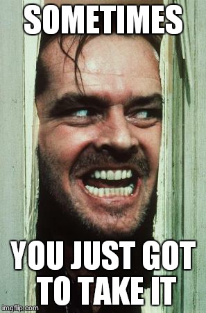 Here's Johnny | SOMETIMES YOU JUST GOT TO TAKE IT | image tagged in memes,heres johnny | made w/ Imgflip meme maker
