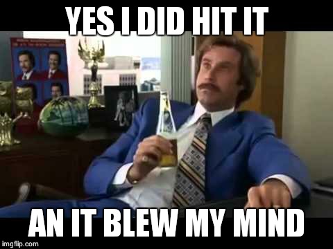Well That Escalated Quickly | YES I DID HIT IT AN IT BLEW MY MIND | image tagged in memes,well that escalated quickly | made w/ Imgflip meme maker