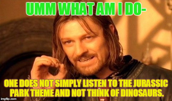 One Does Not Simply Meme | UMM WHAT AM I DO- ONE DOES NOT SIMPLY LISTEN TO THE JURASSIC PARK THEME AND NOT THINK OF DINOSAURS. | image tagged in memes,one does not simply | made w/ Imgflip meme maker