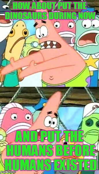 Put It Somewhere Else Patrick | HOW ABOUT PUT THE DINOSAURS DURING NOW AND PUT THE HUMANS BEFORE HUMANS EXISTED | image tagged in memes,put it somewhere else patrick | made w/ Imgflip meme maker