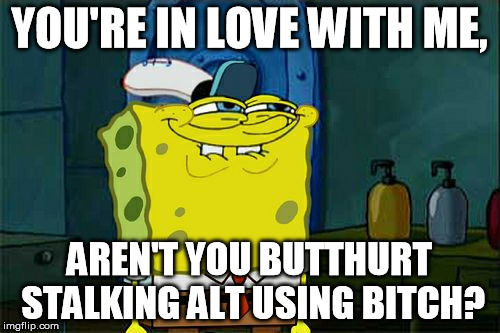 Don't You Squidward Meme | YOU'RE IN LOVE WITH ME, AREN'T YOU BUTTHURT STALKING ALT USING B**CH? | image tagged in memes,dont you squidward | made w/ Imgflip meme maker