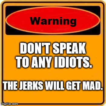 Warning Sign | DON'T SPEAK TO ANY IDIOTS. THE JERKS WILL GET MAD. | image tagged in memes,warning sign | made w/ Imgflip meme maker