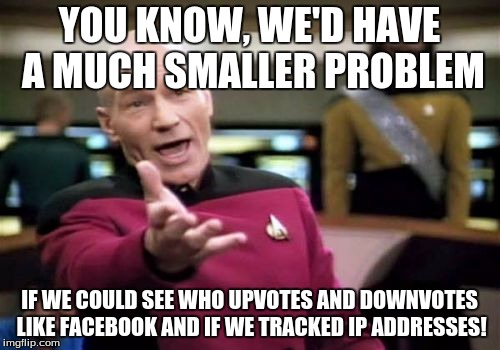 Picard Wtf Meme | YOU KNOW, WE'D HAVE A MUCH SMALLER PROBLEM IF WE COULD SEE WHO UPVOTES AND DOWNVOTES LIKE FACEBOOK AND IF WE TRACKED IP ADDRESSES! | image tagged in memes,picard wtf | made w/ Imgflip meme maker