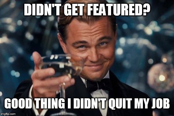 Leonardo Dicaprio Cheers | DIDN'T GET FEATURED? GOOD THING I DIDN'T QUIT MY JOB | image tagged in memes,leonardo dicaprio cheers | made w/ Imgflip meme maker