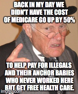 Back In My Day | BACK IN MY DAY WE DIDN'T HAVE THE COST OF MEDICARE GO UP BY 50% TO HELP PAY FOR ILLEGALS AND THEIR ANCHOR BABIES WHO NEVER WORKED HERE BUT G | image tagged in memes,back in my day | made w/ Imgflip meme maker