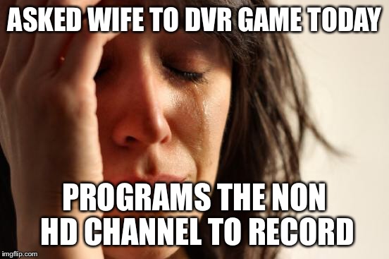 First World Problems | ASKED WIFE TO DVR GAME TODAY PROGRAMS THE NON HD CHANNEL TO RECORD | image tagged in memes,first world problems,AdviceAnimals | made w/ Imgflip meme maker