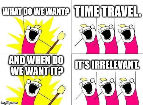 What Do We Want | WHAT DO WE WANT? TIME TRAVEL. AND WHEN DO WE WANT IT? IT'S IRRELEVANT. | image tagged in memes,what do we want | made w/ Imgflip meme maker