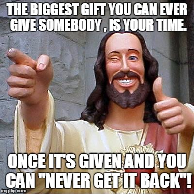 Buddy Christ Meme | THE BIGGEST GIFT YOU CAN EVER GIVE SOMEBODY , IS YOUR TIME. ONCE IT'S GIVEN AND YOU CAN "NEVER GET IT BACK"! | image tagged in memes,buddy christ | made w/ Imgflip meme maker