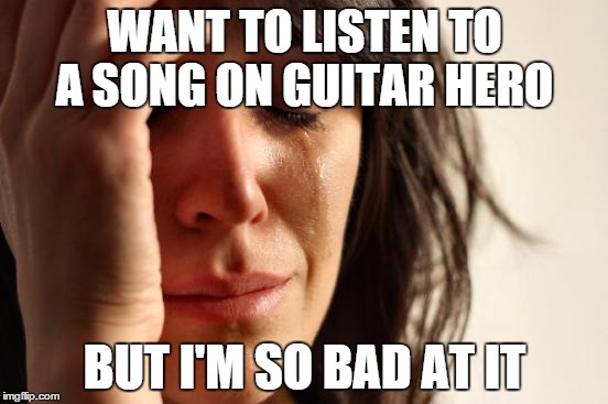 First World Problems Meme | WANT TO LISTEN TO A SONG ON GUITAR HERO BUT I'M SO BAD AT IT | image tagged in memes,first world problems | made w/ Imgflip meme maker