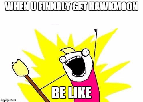 X All The Y Meme | WHEN U FINNALY GET HAWKMOON BE LIKE | image tagged in memes,x all the y | made w/ Imgflip meme maker