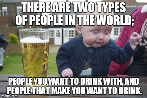 Drunk Baby Meme | THERE ARE TWO TYPES OF PEOPLE IN THE WORLD; PEOPLE YOU WANT TO DRINK WITH, AND PEOPLE THAT MAKE YOU WANT TO DRINK. | image tagged in memes,drunk baby | made w/ Imgflip meme maker