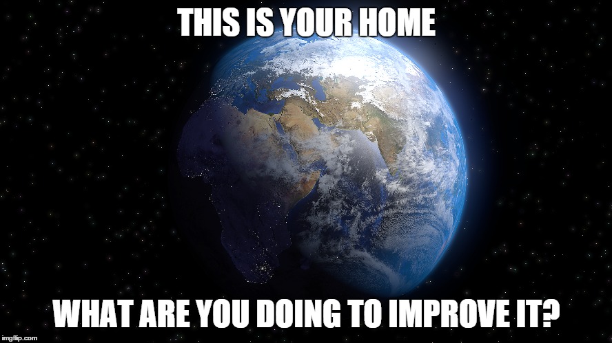 A Better World... | THIS IS YOUR HOME WHAT ARE YOU DOING TO IMPROVE IT? | image tagged in planet,world,future,people,mankind | made w/ Imgflip meme maker