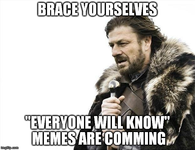 Brace Yourselves X is Coming | BRACE YOURSELVES "EVERYONE WILL KNOW" MEMES ARE COMMING | image tagged in memes,brace yourselves x is coming | made w/ Imgflip meme maker