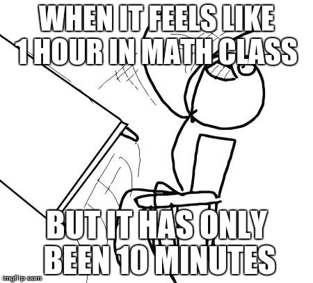 Table Flip Guy | WHEN IT FEELS LIKE 1 HOUR IN MATH CLASS BUT IT HAS ONLY BEEN 10 MINUTES | image tagged in memes,table flip guy | made w/ Imgflip meme maker
