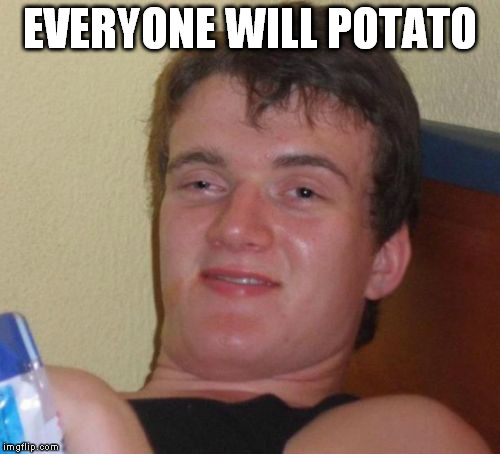 10 Guy | EVERYONE WILL POTATO | image tagged in memes,10 guy | made w/ Imgflip meme maker
