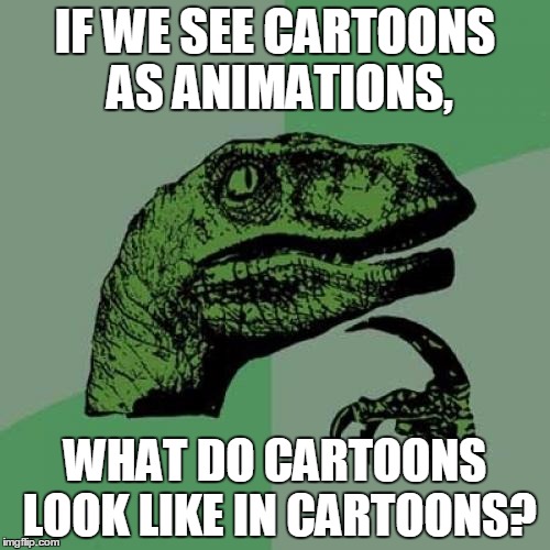 Philosoraptor | IF WE SEE CARTOONS AS ANIMATIONS, WHAT DO CARTOONS LOOK LIKE IN CARTOONS? | image tagged in memes,philosoraptor | made w/ Imgflip meme maker