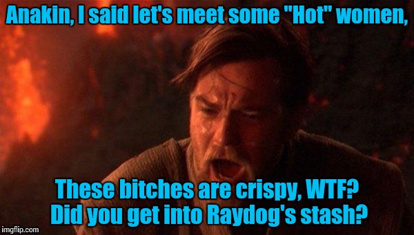 Anakin/Obi Wan volcano | Anakin, I said let's meet some "Hot" women, These b**ches are crispy, WTF? Did you get into Raydog's stash? | image tagged in anakin/obi wan volcano | made w/ Imgflip meme maker