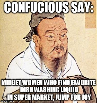 Confucious say | CONFUCIOUS SAY: MIDGET WOMEN WHO FIND FAVORITE DISH WASHING LIQUID IN SUPER MARKET, JUMP FOR JOY | image tagged in confucious say | made w/ Imgflip meme maker