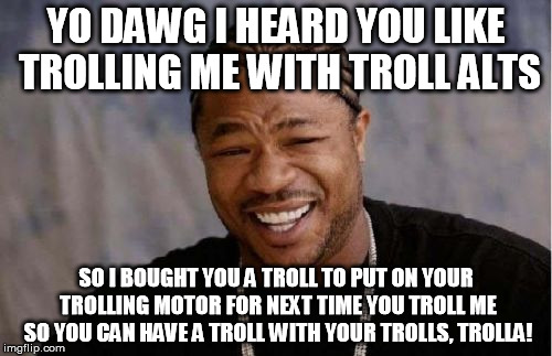 Trolla! | YO DAWG I HEARD YOU LIKE TROLLING ME WITH TROLL ALTS SO I BOUGHT YOU A TROLL TO PUT ON YOUR TROLLING MOTOR FOR NEXT TIME YOU TROLL ME SO YOU | image tagged in memes,yo dawg heard you,trolls,alt accounts,alt using bitches,butthurt | made w/ Imgflip meme maker