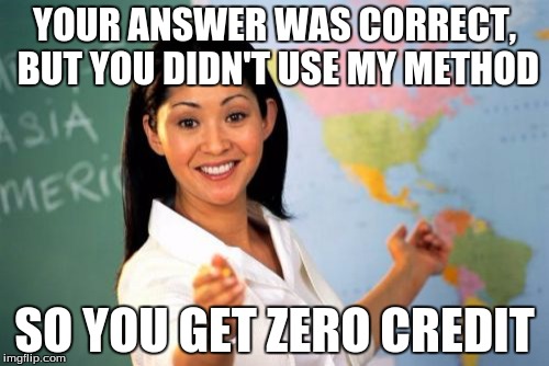 Unhelpful High School Teacher | YOUR ANSWER WAS CORRECT, BUT YOU DIDN'T USE MY METHOD SO YOU GET ZERO CREDIT | image tagged in memes,unhelpful high school teacher,school,math | made w/ Imgflip meme maker