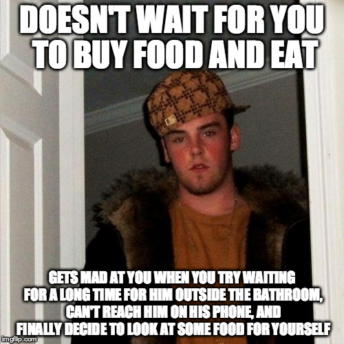 Scumbag Steve Meme | DOESN'T WAIT FOR YOU TO BUY FOOD AND EAT GETS MAD AT YOU WHEN YOU TRY WAITING FOR A LONG TIME FOR HIM OUTSIDE THE BATHROOM, CAN'T REACH HIM  | image tagged in memes,scumbag steve | made w/ Imgflip meme maker