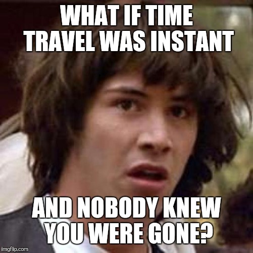 Conspiracy Keanu Meme | WHAT IF TIME TRAVEL WAS INSTANT AND NOBODY KNEW YOU WERE GONE? | image tagged in memes,conspiracy keanu | made w/ Imgflip meme maker