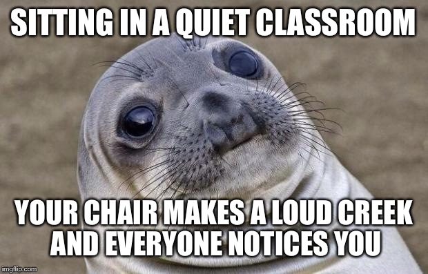 Awkward Moment Sealion | SITTING IN A QUIET CLASSROOM YOUR CHAIR MAKES A LOUD CREEK AND EVERYONE NOTICES YOU | image tagged in memes,awkward moment sealion | made w/ Imgflip meme maker