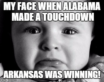 Sad Baby Meme | MY FACE WHEN ALABAMA MADE A TOUCHDOWN ARKANSAS WAS WINNING! | image tagged in memes,sad baby | made w/ Imgflip meme maker