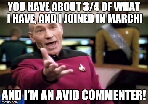 Picard Wtf Meme | YOU HAVE ABOUT 3/4 OF WHAT I HAVE, AND I JOINED IN MARCH! AND I'M AN AVID COMMENTER! | image tagged in memes,picard wtf | made w/ Imgflip meme maker