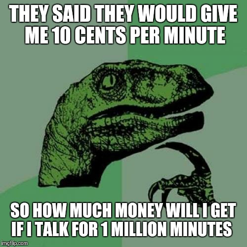 Philosoraptor | THEY SAID THEY WOULD GIVE ME 10 CENTS PER MINUTE SO HOW MUCH MONEY WILL I GET IF I TALK FOR 1 MILLION MINUTES | image tagged in memes,philosoraptor | made w/ Imgflip meme maker