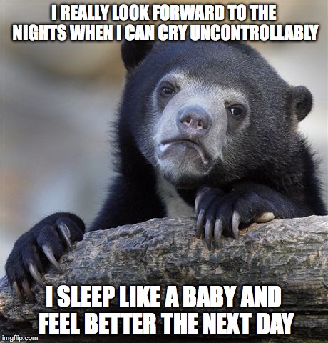 Confession Bear | I REALLY LOOK FORWARD TO THE NIGHTS WHEN I CAN CRY UNCONTROLLABLY I SLEEP LIKE A BABY AND FEEL BETTER THE NEXT DAY | image tagged in memes,confession bear,AdviceAnimals | made w/ Imgflip meme maker