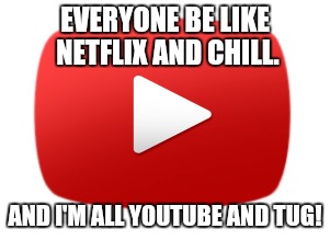 EVERYONE BE LIKE NETFLIX AND CHILL. AND I'M ALL YOUTUBE AND TUG! | image tagged in netflix and chill | made w/ Imgflip meme maker