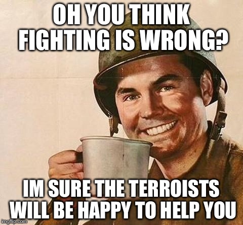 Condescending Army Guy  | OH YOU THINK FIGHTING IS WRONG? IM SURE THE TERROISTS WILL BE HAPPY TO HELP YOU | image tagged in army,creepy condescending wonka,memes,funny,stupid | made w/ Imgflip meme maker