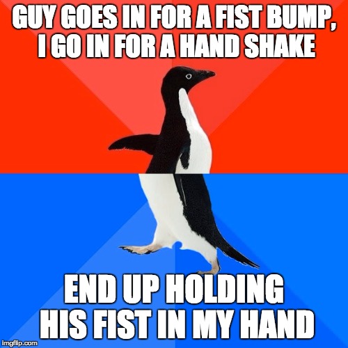 Socially Awesome Awkward Penguin | GUY GOES IN FOR A FIST BUMP, I GO IN FOR A HAND SHAKE END UP HOLDING HIS FIST IN MY HAND | image tagged in memes,socially awesome awkward penguin,AdviceAnimals | made w/ Imgflip meme maker