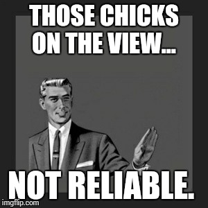 Kill Yourself Guy Meme | THOSE CHICKS ON THE VIEW... NOT RELIABLE. | image tagged in memes,kill yourself guy | made w/ Imgflip meme maker