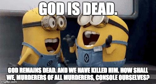 Excited Minions Meme | GOD IS DEAD. GOD REMAINS DEAD. AND WE HAVE KILLED HIM. HOW SHALL WE, MURDERERS OF ALL MURDERERS, CONSOLE OURSELVES? | image tagged in excited minions  | made w/ Imgflip meme maker