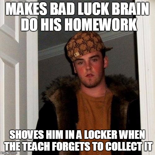 Scumbag Steve Meme | MAKES BAD LUCK BRAIN DO HIS HOMEWORK SHOVES HIM IN A LOCKER WHEN THE TEACH FORGETS TO COLLECT IT | image tagged in memes,scumbag steve | made w/ Imgflip meme maker