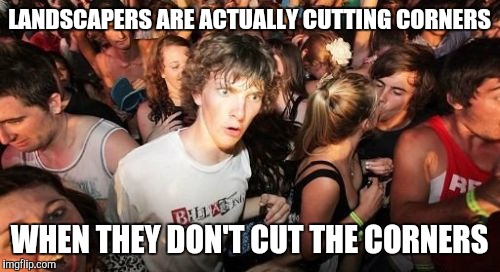 Sudden Clarity Clarence | LANDSCAPERS ARE ACTUALLY CUTTING CORNERS WHEN THEY DON'T CUT THE CORNERS | image tagged in memes,sudden clarity clarence | made w/ Imgflip meme maker