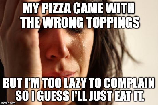 First World Problems Meme | MY PIZZA CAME WITH THE WRONG TOPPINGS BUT I'M TOO LAZY TO COMPLAIN SO I GUESS I'LL JUST EAT IT. | image tagged in memes,first world problems | made w/ Imgflip meme maker